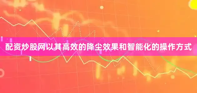配资炒股网以其高效的降尘效果和智能化的操作方式