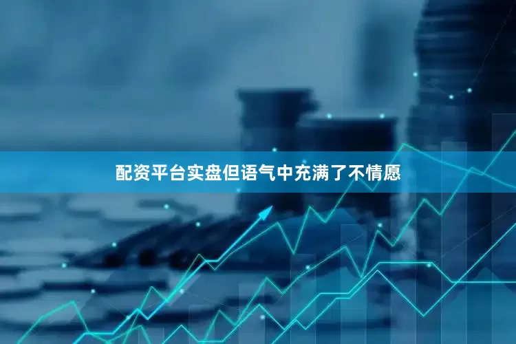 配资平台实盘但语气中充满了不情愿