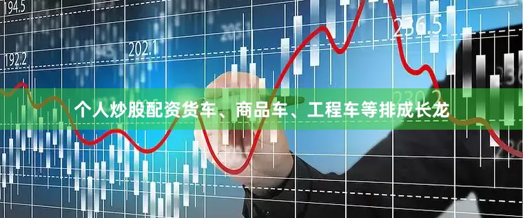 个人炒股配资货车、商品车、工程车等排成长龙