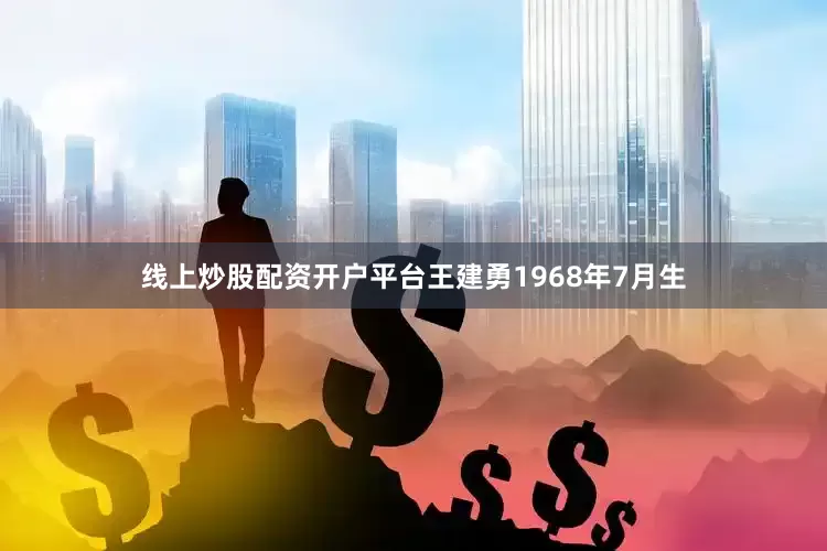 线上炒股配资开户平台王建勇1968年7月生