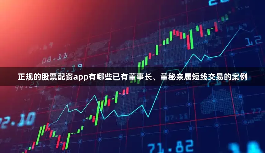 正规的股票配资app有哪些已有董事长、董秘亲属短线交易的案例