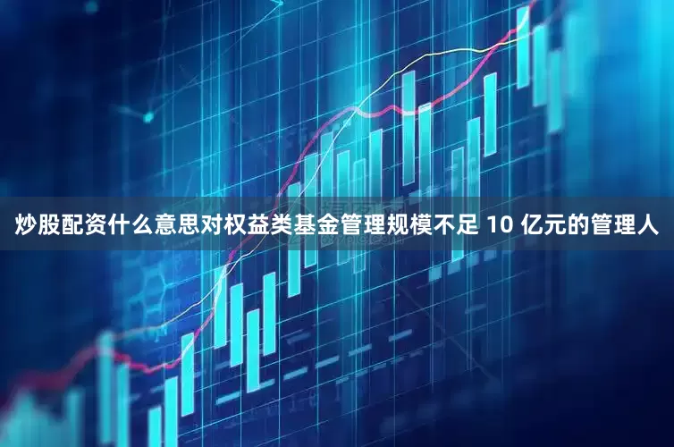 炒股配资什么意思对权益类基金管理规模不足 10 亿元的管理人
