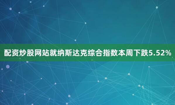 配资炒股网站就纳斯达克综合指数本周下跌5.52%