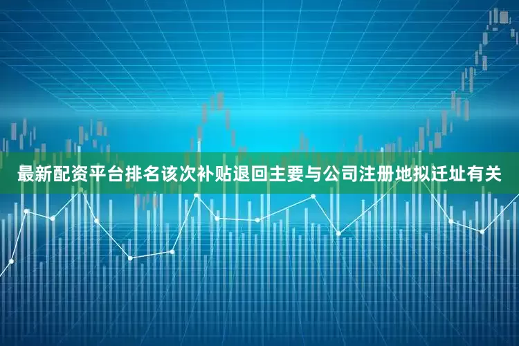 最新配资平台排名　　该次补贴退回主要与公司注册地拟迁址有关
