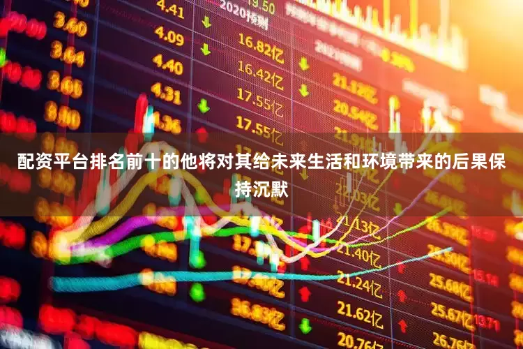 配资平台排名前十的他将对其给未来生活和环境带来的后果保持沉默