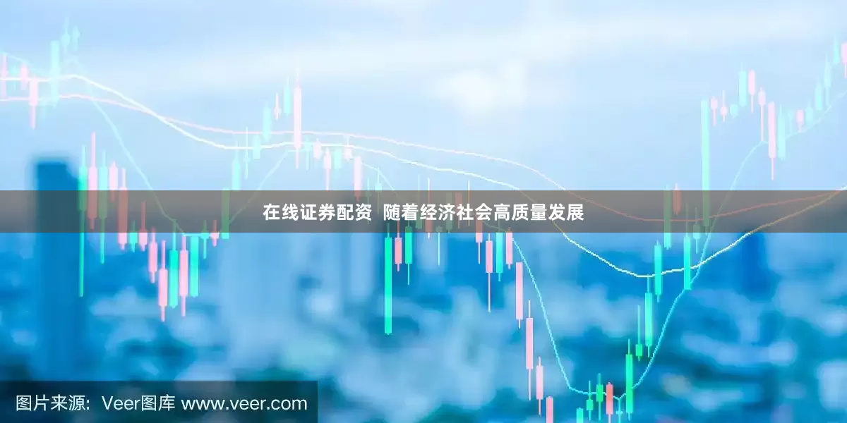 在线证券配资  随着经济社会高质量发展