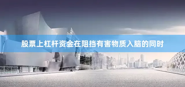 股票上杠杆资金在阻挡有害物质入脑的同时