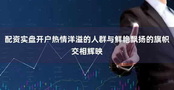 配资实盘开户热情洋溢的人群与鲜艳飘扬的旗帜交相辉映