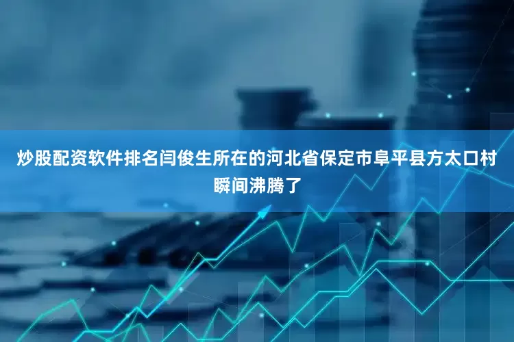炒股配资软件排名闫俊生所在的河北省保定市阜平县方太口村瞬间沸腾了