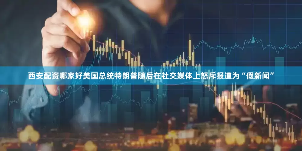 西安配资哪家好美国总统特朗普随后在社交媒体上怒斥报道为“假新闻”