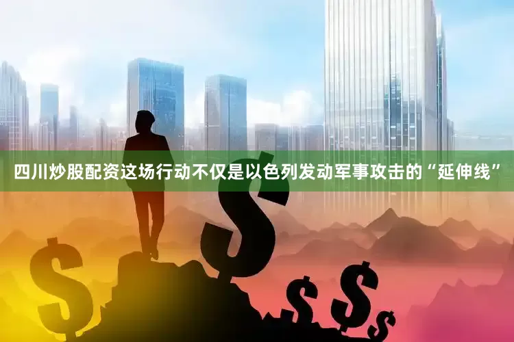 四川炒股配资这场行动不仅是以色列发动军事攻击的“延伸线”