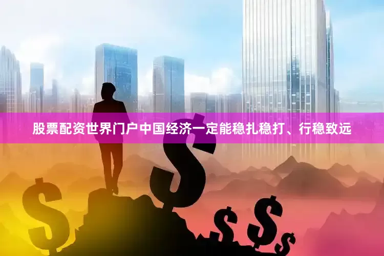 股票配资世界门户中国经济一定能稳扎稳打、行稳致远