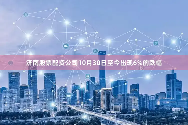 济南股票配资公司10月30日至今出现6%的跌幅