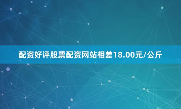 配资好评股票配资网站相差18.00元/公斤