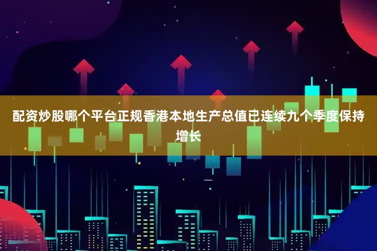 配资炒股哪个平台正规香港本地生产总值已连续九个季度保持增长