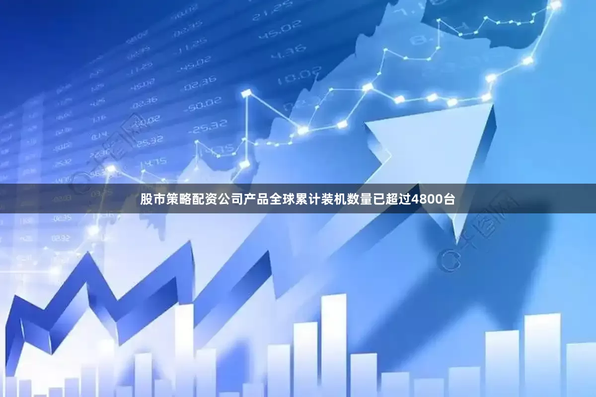 股市策略配资公司产品全球累计装机数量已超过4800台