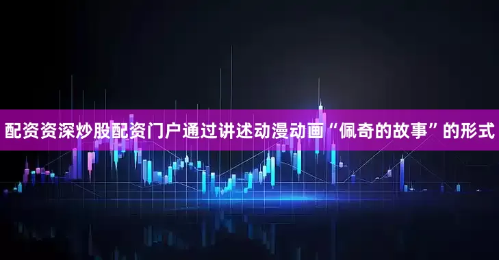 配资资深炒股配资门户通过讲述动漫动画“佩奇的故事”的形式