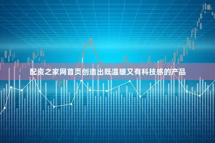 配资之家网首页创造出既温暖又有科技感的产品