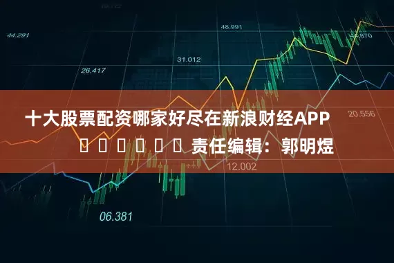十大股票配资哪家好尽在新浪财经APP            						责任编辑：郭明煜