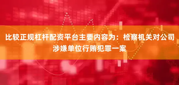 比较正规杠杆配资平台主要内容为：检察机关对公司涉嫌单位行贿犯罪一案