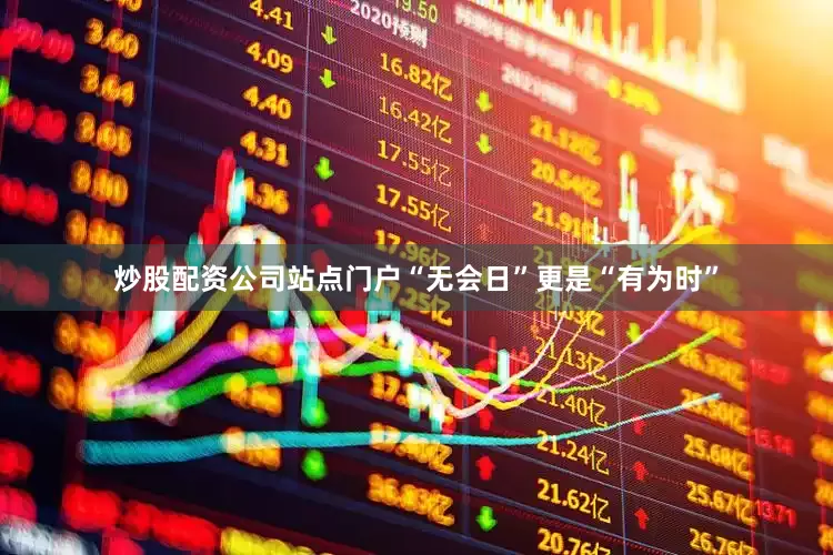 炒股配资公司站点门户“无会日”更是“有为时”