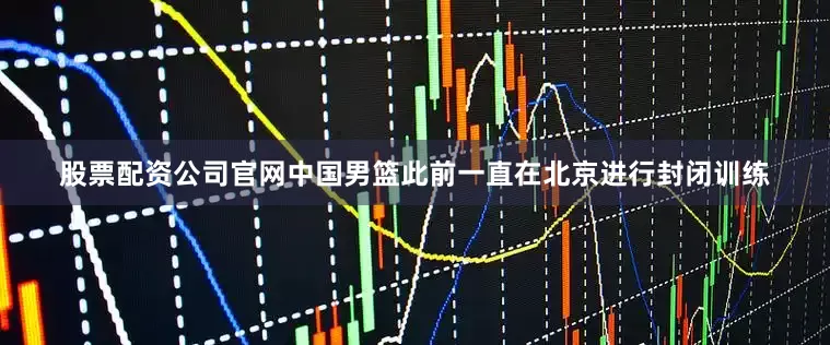 股票配资公司官网中国男篮此前一直在北京进行封闭训练