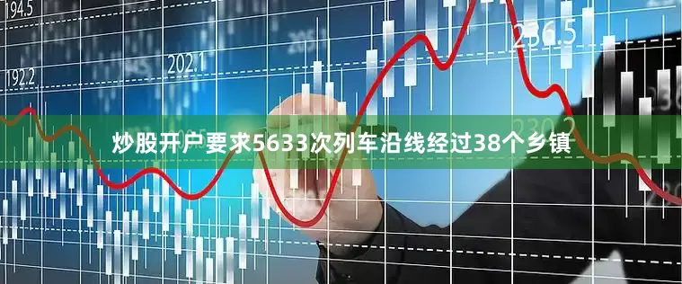 炒股开户要求5633次列车沿线经过38个乡镇