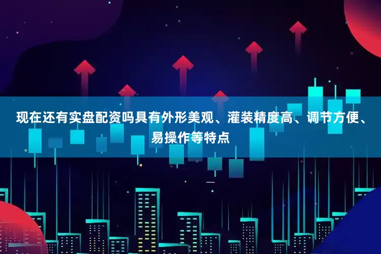 现在还有实盘配资吗具有外形美观、灌装精度高、调节方便、易操作等特点