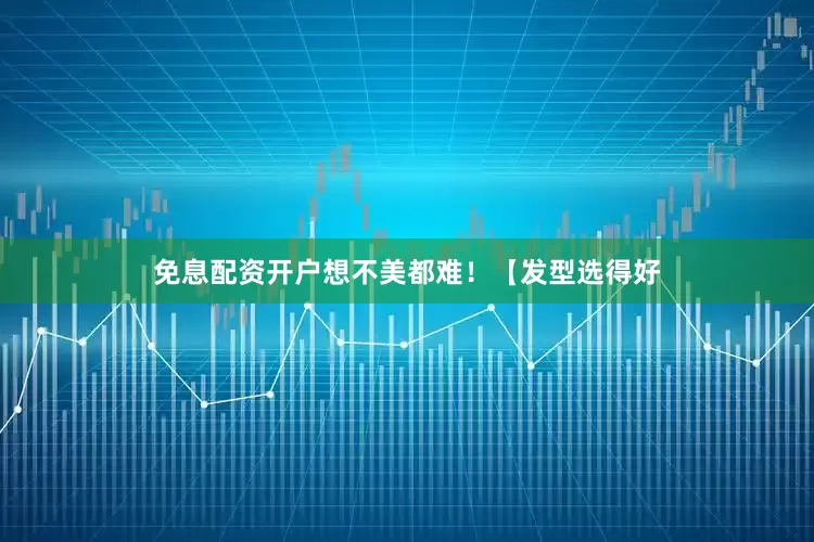 免息配资开户想不美都难！【发型选得好