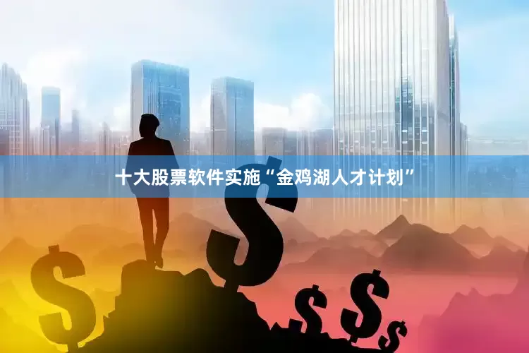 十大股票软件实施“金鸡湖人才计划”