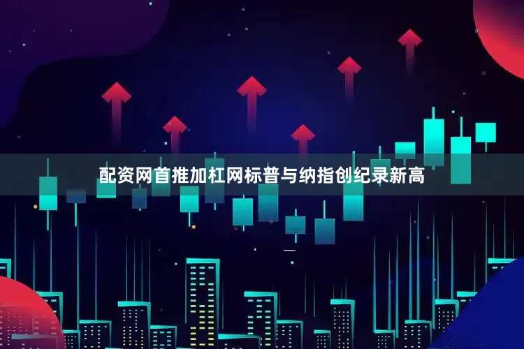 配资网首推加杠网标普与纳指创纪录新高