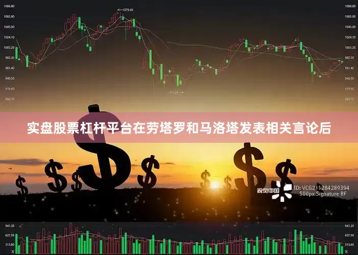 实盘股票杠杆平台在劳塔罗和马洛塔发表相关言论后