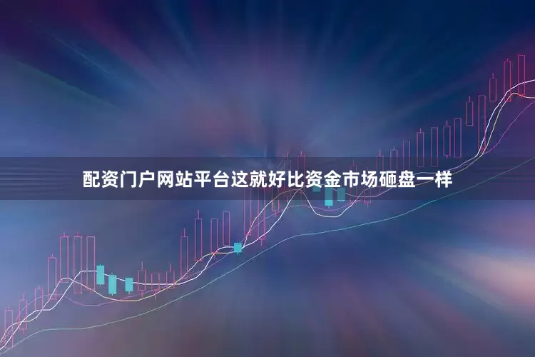 配资门户网站平台这就好比资金市场砸盘一样