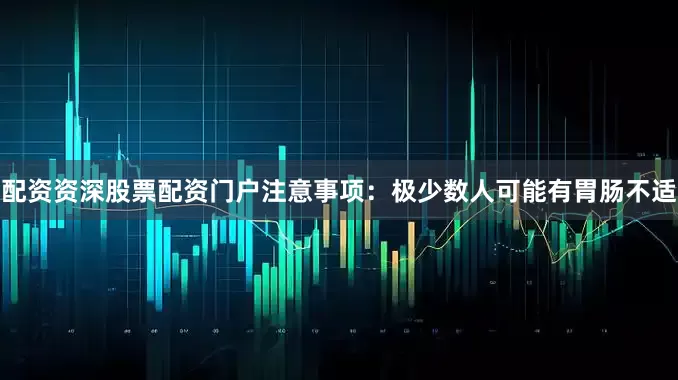配资资深股票配资门户注意事项：极少数人可能有胃肠不适
