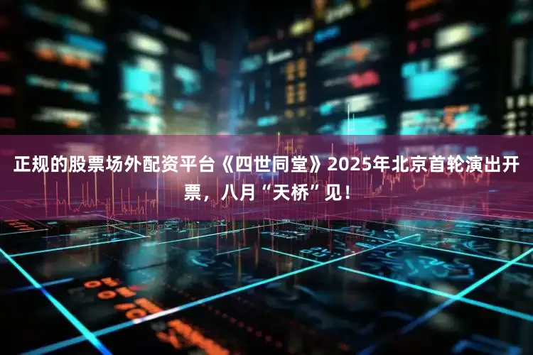 正规的股票场外配资平台《四世同堂》2025年北京首轮演出开票，八月“天桥”见！