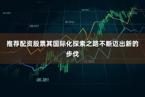 推荐配资股票其国际化探索之路不断迈出新的步伐