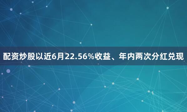 配资炒股以近6月22.56%收益、年内两次分红兑现