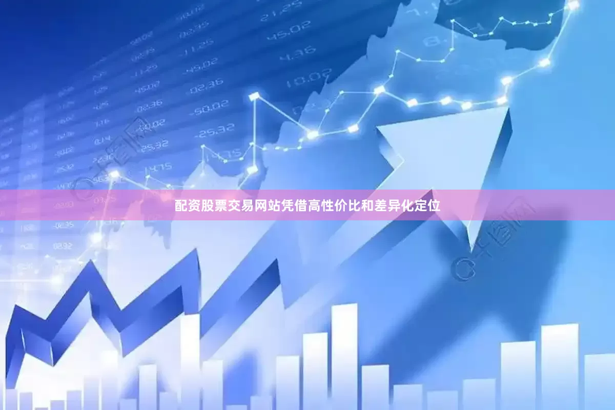 配资股票交易网站凭借高性价比和差异化定位
