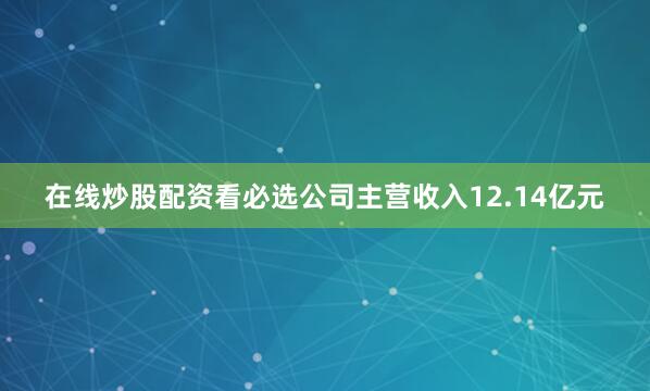 在线炒股配资看必选公司主营收入12.14亿元