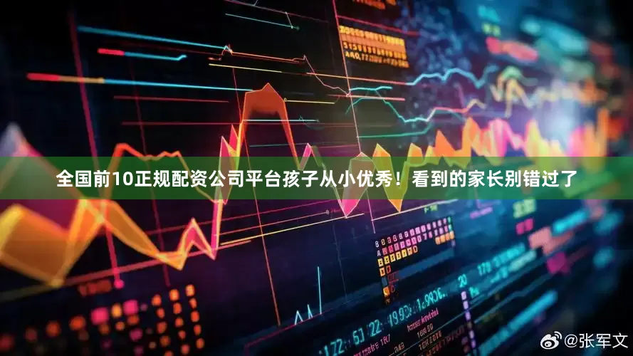 全国前10正规配资公司平台孩子从小优秀！看到的家长别错过了