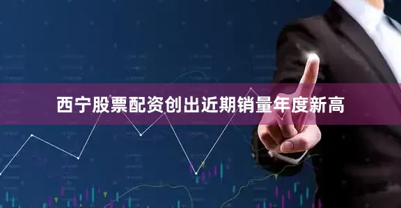 西宁股票配资创出近期销量年度新高
