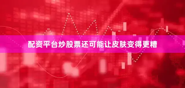 配资平台炒股票还可能让皮肤变得更糟