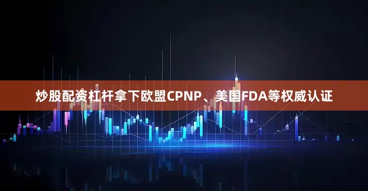 炒股配资杠杆拿下欧盟CPNP、美国FDA等权威认证