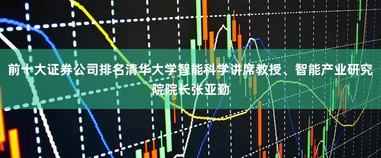 前十大证券公司排名清华大学智能科学讲席教授、智能产业研究院院长张亚勤
