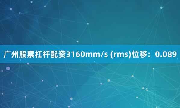 广州股票杠杆配资3160mm/s (rms)位移：0.089
