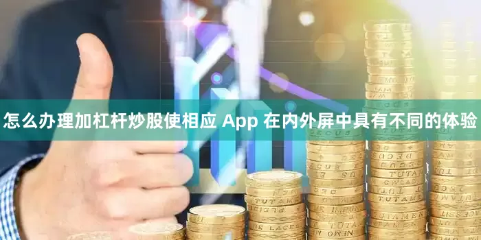 怎么办理加杠杆炒股使相应 App 在内外屏中具有不同的体验