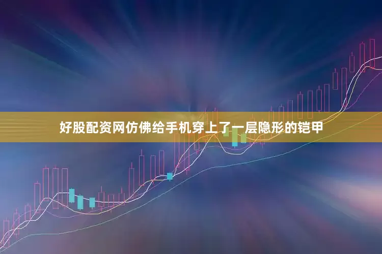 好股配资网仿佛给手机穿上了一层隐形的铠甲