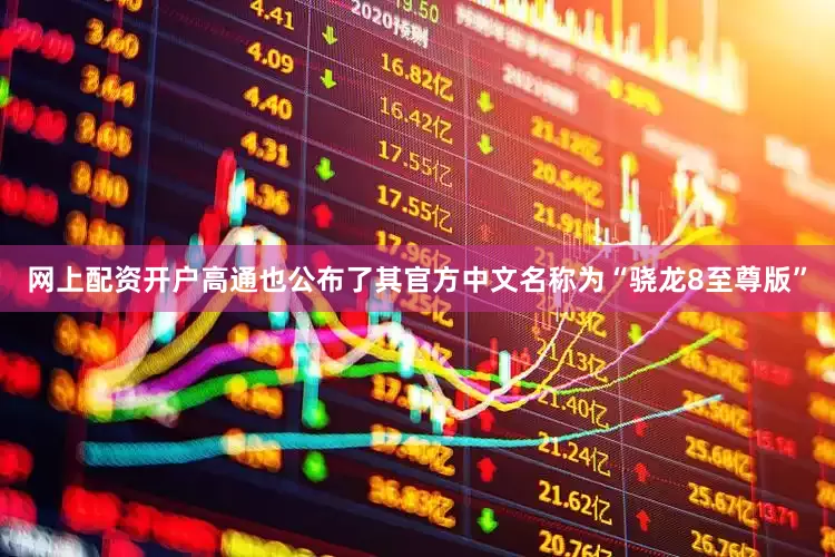 网上配资开户高通也公布了其官方中文名称为“骁龙8至尊版”