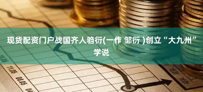 现货配资门户战国齐人驺衍(一作 邹衍 )创立“大九州”学说