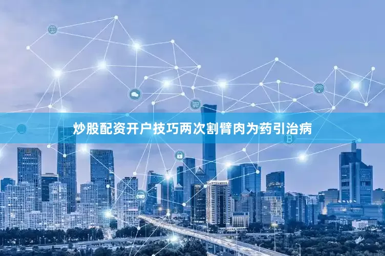 炒股配资开户技巧两次割臂肉为药引治病